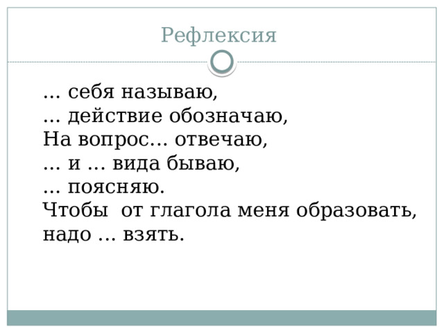 Рефлексия ... себя называю, ... действие обозначаю, На вопрос... отвечаю, ... и ... вида бываю, ... поясняю. Чтобы от глагола меня образовать, надо ... взять. 