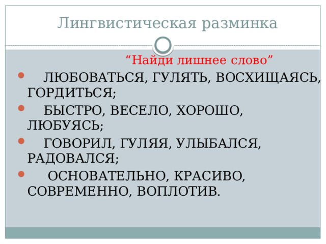 Лингвистическая разминка “ Найди лишнее слово”   ЛЮБОВАТЬСЯ, ГУЛЯТЬ, ВОСХИЩАЯСЬ, ГОРДИТЬСЯ;   БЫСТРО, ВЕСЕЛО, ХОРОШО, ЛЮБУЯСЬ;   ГОВОРИЛ, ГУЛЯЯ, УЛЫБАЛСЯ, РАДОВАЛСЯ;    ОСНОВАТЕЛЬНО, КРАСИВО, СОВРЕМЕННО, ВОПЛОТИВ. 