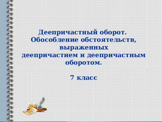   Деепричастный оборот. Обособление обстоятельств, выраженных деепричастием и деепричастным оборотом.  7 класс    