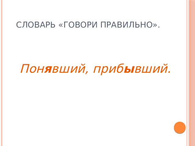 Словарь «Говори правильно».   Пон я вший, приб ы вший. 