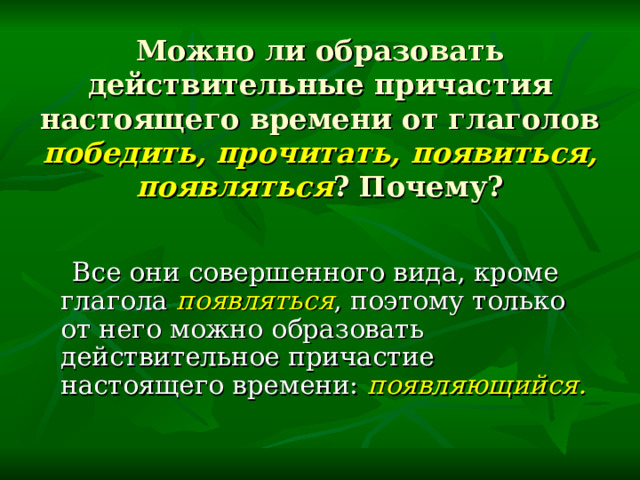 Можно ли образовать действительные причастия настоящего времени от глаголов победить, прочитать, появиться, появляться ? Почему?  Все они совершенного вида, кроме глагола появляться , поэтому только от него можно образовать действительное причастие настоящего времени: появляющийся. 