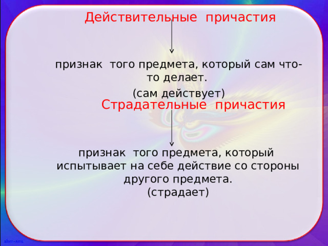 Действительные причастия признак того предмета, который сам что-то делает. (сам действует) Страдательные причастия признак того предмета, который испытывает на себе действие со стороны другого предмета. (страдает)  
