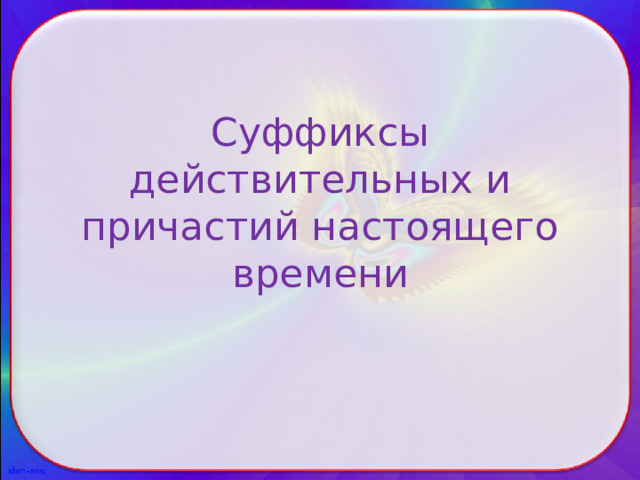 Суффиксы действительных и причастий настоящего времени 