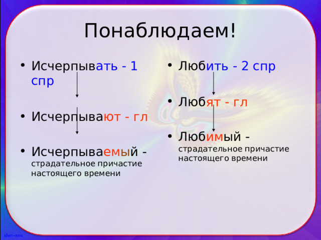 Понаблюдаем! Исчерпыв ать - 1 спр  Исчерпыва ют - гл  Исчерпыва ем ы й - страдательное причастие настоящего времени Люб ить - 2 спр  Люб ят - гл  Люб им ый - страдательное причастие настоящего времени 