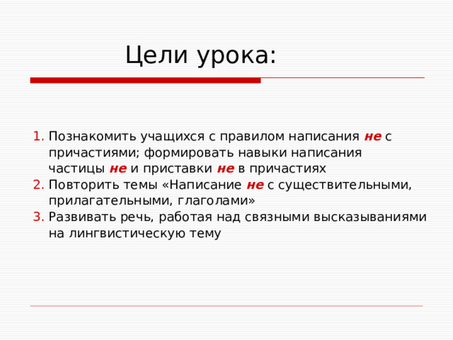  Цели урока: 1. Познакомить учащихся с правилом написания не с  причастиями; формировать навыки написания  частицы не  и приставки не  в причастиях 2. Повторить темы «Написание не с существительными,  прилагательными, глаголами» 3. Развивать речь, работая над связными высказываниями  на лингвистическую тему 