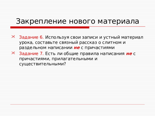  Закрепление нового материала Задание 6. Используя свои записи и устный материал урока, составьте связный рассказ о слитном и раздельном написании не с причастиями Задание 7. Есть  ли общие правила написания не с причастиями, прилагательными и существительными? 