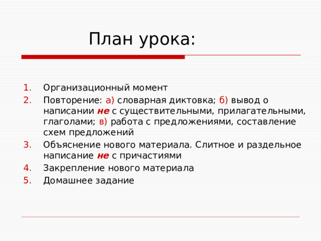  План урока: Организационный момент Повторение: а) словарная диктовка; б) вывод о написании не с существительными, прилагательными, глаголами; в) работа с предложениями, составление схем предложений Объяснение нового материала. Слитное и раздельное написание не  с причастиями Закрепление нового материала Домашнее задание  