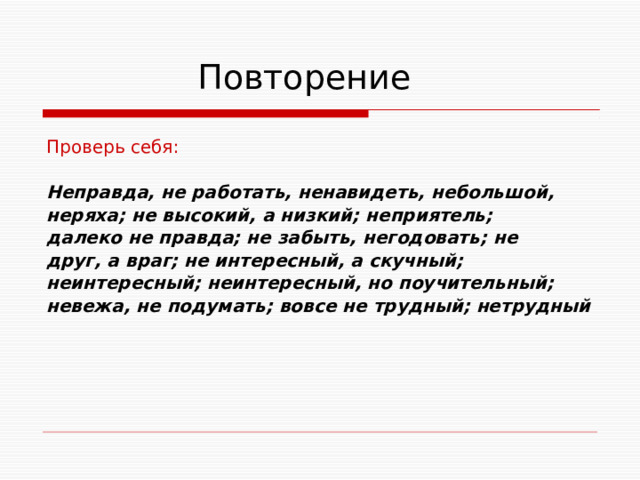  Повторение Проверь себя: Неправда, не работать, ненавидеть, небольшой, неряха; не высокий, а низкий; неприятель; далеко не правда; не забыть, негодовать; не друг, а враг; не интересный, а скучный; неинтересный; неинтересный, но поучительный; невежа, не подумать; вовсе не трудный; нетрудный  