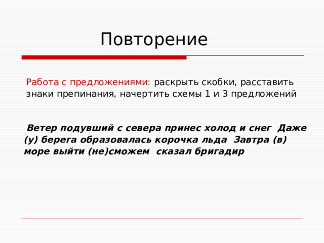  Повторение  Работа с предложениями: раскрыть скобки,  расставить  знаки препинания, начертить схемы 1 и 3 предложений  Ветер подувший с севера принес холод и снег Даже (у) берега образовалась корочка льда Завтра (в) море выйти (не)сможем сказал бригадир     
