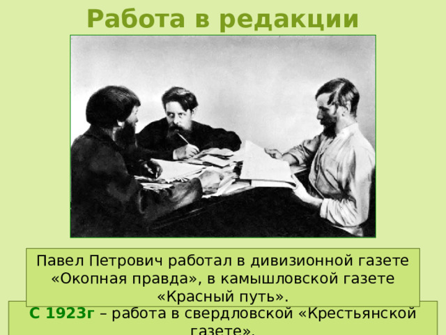 Работа в редакции Павел Петрович работал в дивизионной газете «Окопная правда», в камышловской газете «Красный путь». С 1923г – работа в свердловской «Крестьянской газете». 