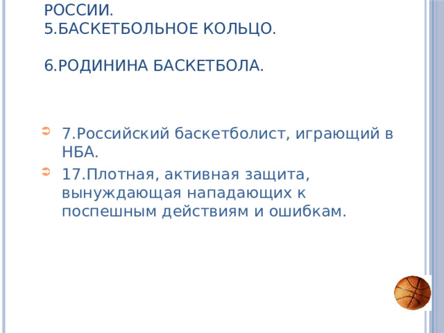 3.Передача мяча в баскетболе.  4.Знаменитый баскетбольный тренер из России.  5.Баскетбольное кольцо.  6.Родинина баскетбола.   7.Российский баскетболист, играющий в НБА. 17.Плотная, активная защита, вынуждающая нападающих к поспешным действиям и ошибкам. 