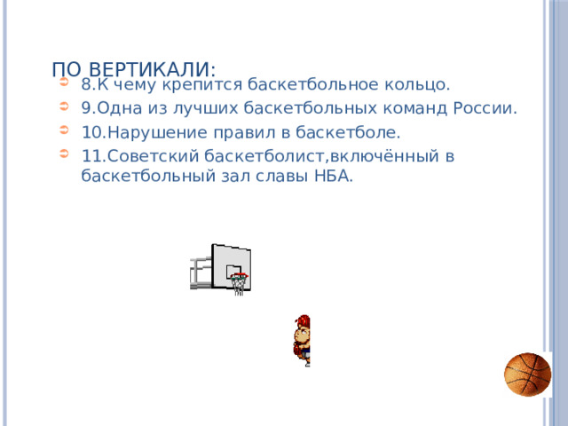 По вертикали: 8.К чему крепится баскетбольное кольцо. 9.Одна из лучших баскетбольных команд России. 10.Нарушение правил в баскетболе. 11.Советский баскетболист,включённый в баскетбольный зал славы НБА. 