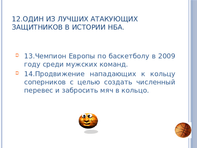 12.Один из лучших атакующих защитников в истории НБА. 13.Чемпион Европы по баскетболу в 2009 году среди мужских команд. 14.Продвижение нападающих к кольцу соперников с целью создать численный перевес и забросить мяч в кольцо. 