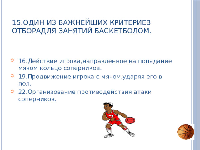 15.Один из важнейших критериев отборадля занятий баскетболом. 16.Действие игрока,направленное на попадание мячом кольцо соперников. 19.Продвижение игрока с мячом,ударяя его в пол. 22.Организование противодействия атаки соперников. 