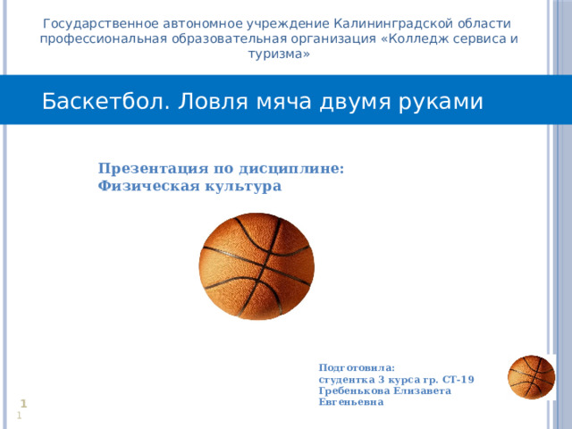 Государственное автономное учреждение Калининградской области профессиональная образовательная организация «Колледж сервиса и туризма» Баскетбол. Ловля мяча двумя руками Презентация по дисциплине: Физическая культура  Подготовила: студентка 3 курса гр. СТ-19 Гребенькова Елизавета Евгеньевна     