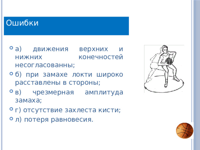 Ошибки а) движения верхних и нижних конечностей несогласованны; б) при замахе локти широко расставлены в стороны; в) чрезмерная амплитуда замаха; г) отсутствие захлеста кисти; л) потеря равновесия. 