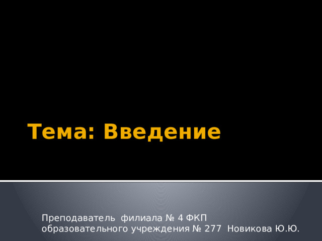 Тема: Введение Преподаватель филиала № 4 ФКП образовательного учреждения № 277 Новикова Ю.Ю. 