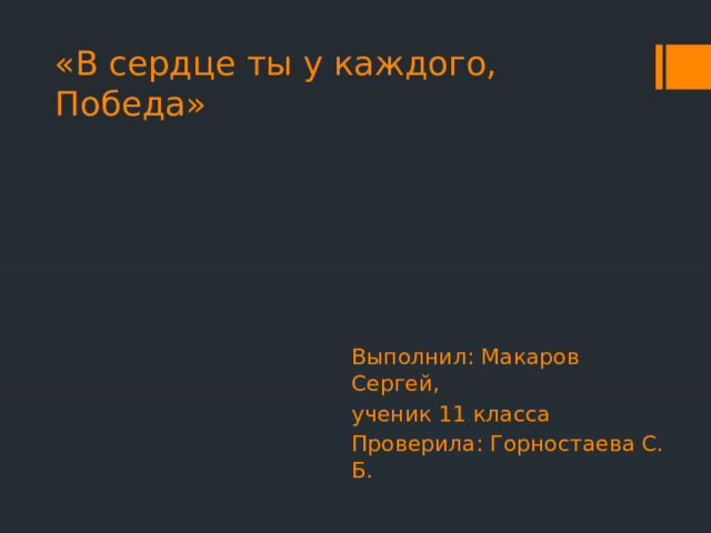 «В сердце ты у каждого, Победа»     Выполнил: Макаров Сергей, ученик 11 класса Проверила: Горностаева С. Б. 