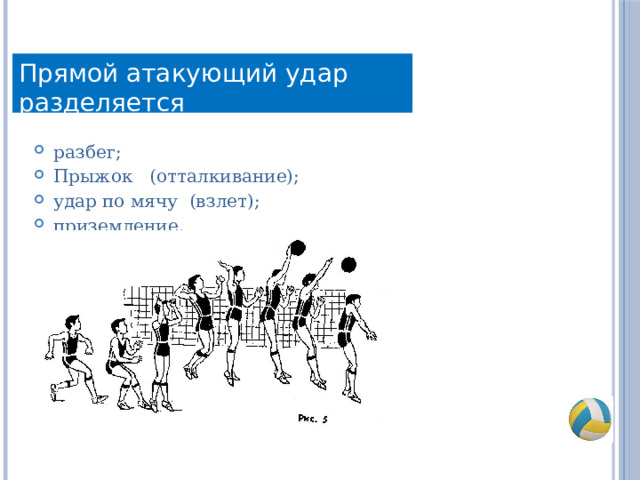 Прямой атакующий удар разделяется разбег; Прыжок (отталкивание); удар по мячу (взлет); приземление. 