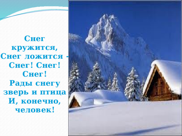  Снег кружится,  Снег ложится -  Снег! Снег! Снег!  Рады снегу зверь и птица  И, конечно, человек! 