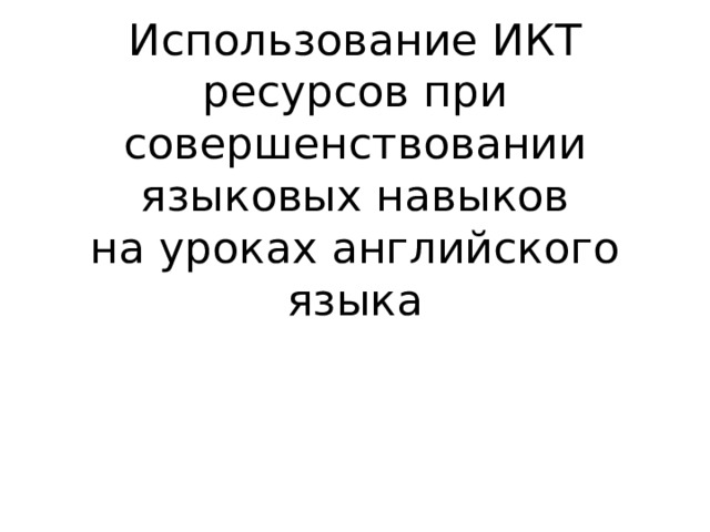 Использование ИКТ ресурсов при совершенствовании языковых навыков  на уроках английского языка 
