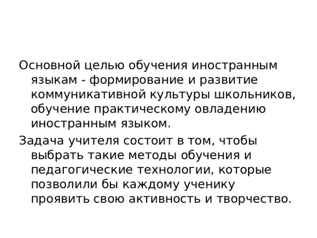 Основной целью обучения иностранным языкам - формирование и развитие коммуникативной культуры школьников, обучение практическому овладению иностранным языком. Задача учителя состоит в том, чтобы выбрать такие методы обучения и педагогические технологии, которые позволили бы каждому ученику проявить свою активность и творчество. 