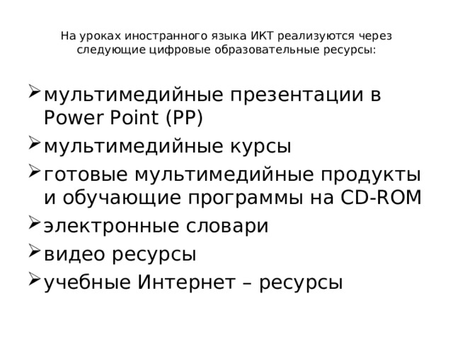 На уроках иностранного языка ИКТ реализуются через следующие цифровые образовательные ресурсы: мультимедийные презентации в Power Point (РР) мультимедийные курсы готовые мультимедийные продукты и обучающие программы на CD-ROM электронные словари видео ресурсы учебные Интернет – ресурсы 