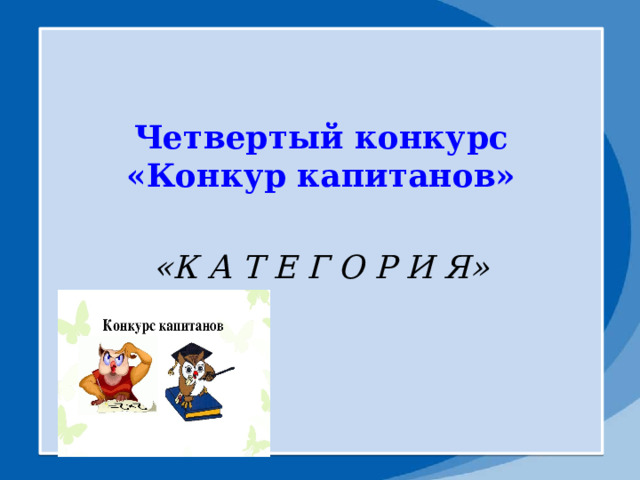  Четвертый конкурс «Конкур капитанов»    «К А Т Е Г О Р И Я»      