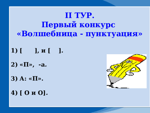 II ТУР. Первый конкурс «Волшебница - пунктуация»  1) [ ], и [ ] .  2) «П», -а .  3) А: «П».  4) [ О и О] .  