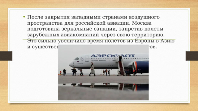 После закрытия западными странами воздушного пространства для российской авиации, Москва подготовила зеркальные санкции, запретив полеты зарубежных авиакомпаний через свою территорию. Это сильно увеличило время полетов из Европы в Азию и существенно повысило стоимость авиабилетов. 