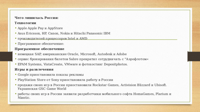  Чего лишилась Россия: Технологии Apple Apple Pay и AppStore Asus Ericsson, HP, Canon, Nokia и Hitachi Panasonic IBM производителей процессоров Intel и AMD Программное обеспечение: Программное обеспечение немецкая SAP, американские Oracle, Microsoft, Autodesk и Adobe сервис бронирования билетов Sabre прекратил сотрудничать с 