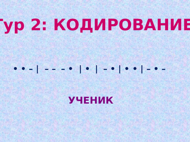 Тур 2: КОДИРОВАНИЕ • • – | – –  – • | •  |  – • | • • | – • – УЧЕНИК 