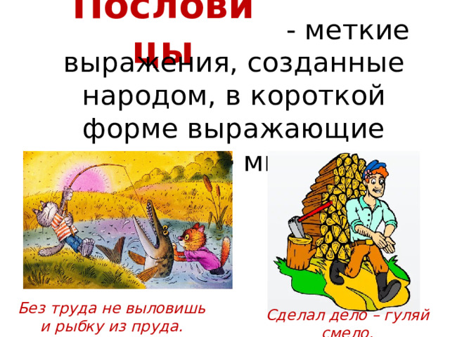 Пословицы  - меткие выражения, созданные народом, в короткой форме выражающие мудрые мысли. Без труда не выловишь и рыбку из пруда. Сделал дело – гуляй смело. 