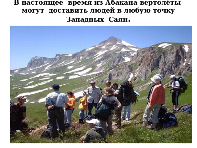 В настоящее время из Абакана вертолёты могут доставить людей в любую точку Западных Саян . 