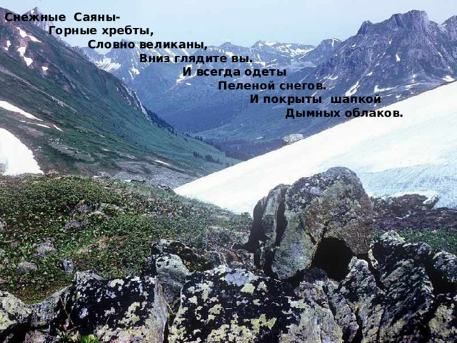 Снежные Саяны-  Горные хребты,  Словно великаны,  Вниз глядите вы.  И всегда одеты  Пеленой снегов.  И покрыты шапкой  Дымных облаков. 