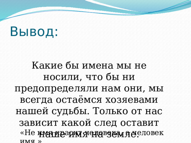 Вывод: Какие бы имена мы не носили, что бы ни предопределяли нам они, мы всегда остаёмся хозяевами нашей судьбы. Только от нас зависит какой след оставит наше имя на земле. «Не имя красит человека, а человек имя.» 