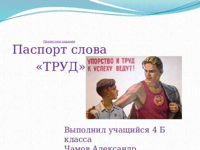       Проектное задание   Паспорт слова  «ТРУД» Выполнил учащийся 4 Б класса Чамов Александр 