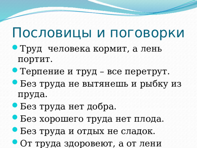 Пословицы и поговорки Труд  человека кормит, а лень портит. Терпение и труд – все перетрут. Без труда не вытянешь и рыбку из пруда. Без труда нет добра. Без хорошего труда нет плода. Без труда и отдых не сладок. От труда здоровеют, а от лени болеют. 