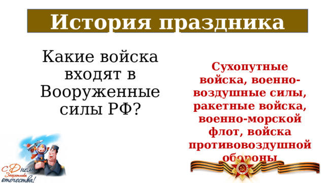 История праздника Какие войска входят в Вооруженные силы РФ? Сухопутные войска, военно-воздушные силы, ракетные войска, военно-морской флот, войска противовоздушной обороны 
