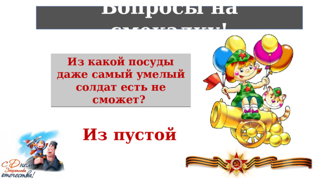 Вопросы на смекалку! Из какой посуды даже самый умелый солдат есть не сможет? Из пустой 