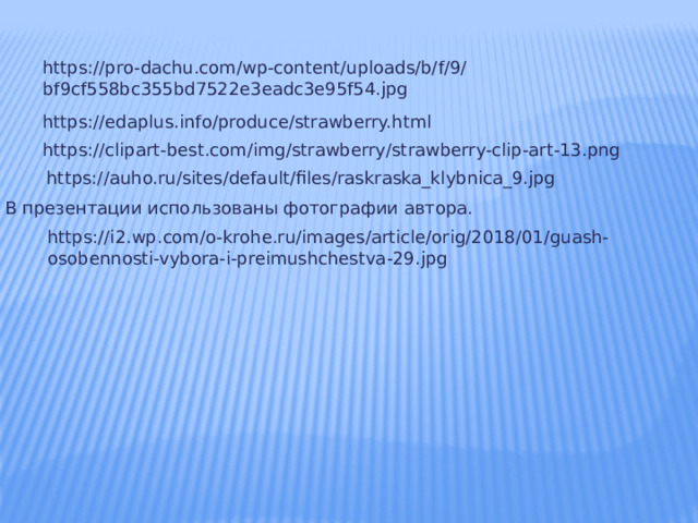 https://pro-dachu.com/wp-content/uploads/b/f/9/bf9cf558bc355bd7522e3eadc3e95f54.jpg https://edaplus.info/produce/strawberry.html https://clipart-best.com/img/strawberry/strawberry-clip-art-13.png https://auho.ru/sites/default/files/raskraska_klybnica_9.jpg В презентации использованы фотографии автора. https://i2.wp.com/o-krohe.ru/images/article/orig/2018/01/guash-osobennosti-vybora-i-preimushchestva-29.jpg 