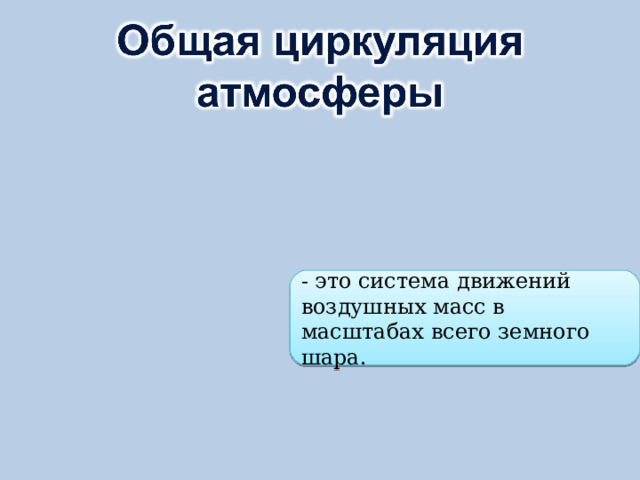 - это система движений воздушных масс в масштабах всего земного шара. 