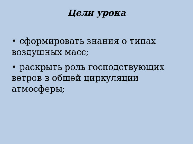 Цели урока   • сформировать знания о типах воздушных масс; • раскрыть роль господствующих ветров в общей циркуляции атмосферы; 