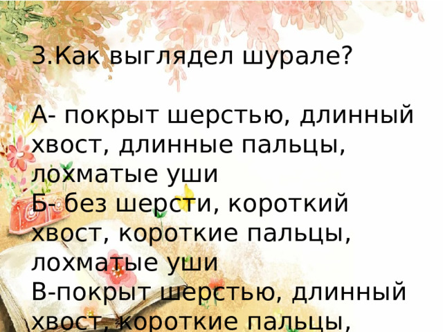 3.Как выглядел шурале? А- покрыт шерстью, длинный хвост, длинные пальцы, лохматые уши Б- без шерсти, короткий хвост, короткие пальцы, лохматые уши В-покрыт шерстью, длинный хвост, короткие пальцы, короткие уши 