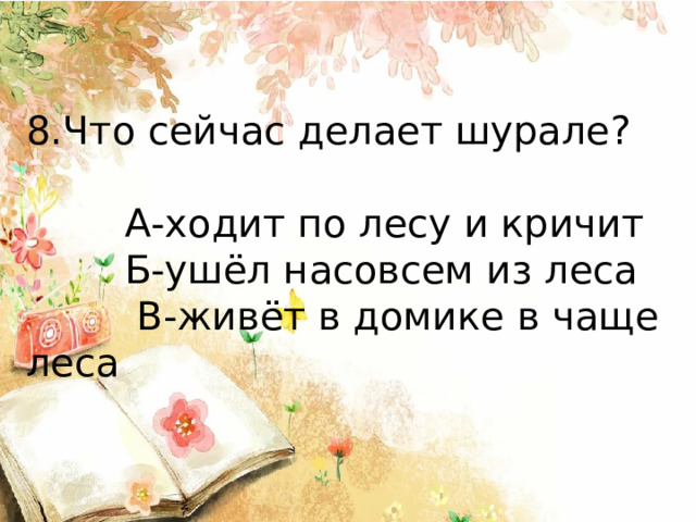 8.Что сейчас делает шурале?  А-ходит по лесу и кричит  Б-ушёл насовсем из леса  В-живёт в домике в чаще леса 