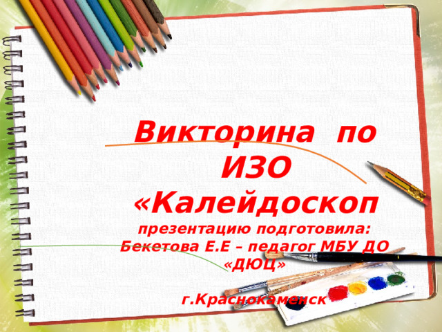 Викторина по ИЗО «Калейдоскоп презентацию подготовила: Бекетова Е.Е – педагог МБУ ДО «ДЮЦ»  г.Краснокаменск 
