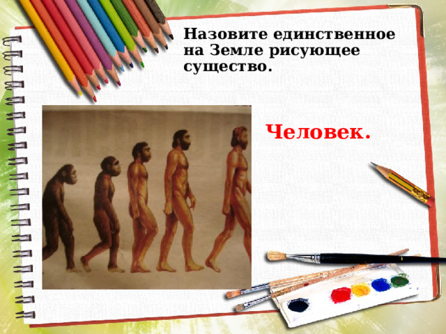 Назовите единственное на Земле рисующее существо. Человек. 