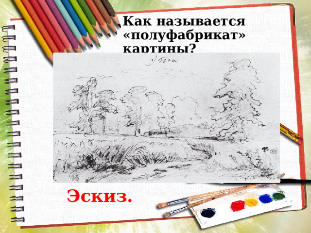 Как называется «полуфабрикат» картины? Эскиз. 