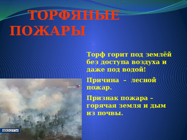 ТОРФЯНЫЕ ПОЖАРЫ Торф горит под землёй без доступа воздуха и даже под водой! Причина – лесной пожар. Признак пожара – горячая земля и дым из почвы. 