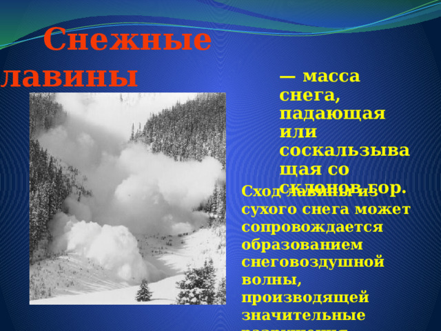  Снежные лавины — масса снега, падающая или соскальзыващая со склонов гор. Сход лавины из сухого снега может сопровождается образованием снеговоздушной волны, производящей значительные разрушения . 
